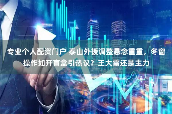 专业个人配资门户 泰山外援调整悬念重重，冬窗操作如开盲盒引热议？王大雷还是主力