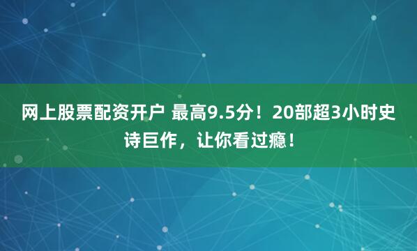 网上股票配资开户 最高9.5分！20部超3小时史诗巨作，让你看过瘾！