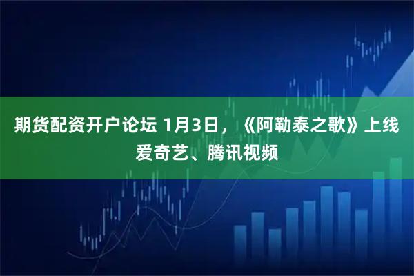 期货配资开户论坛 1月3日，《阿勒泰之歌》上线爱奇艺、腾讯视频