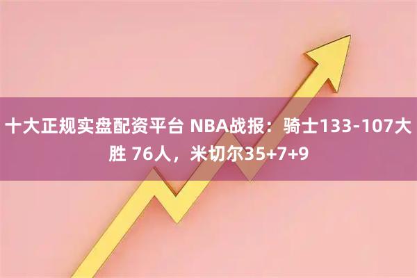 十大正规实盘配资平台 NBA战报：骑士133-107大胜 76人，米切尔35+7+9