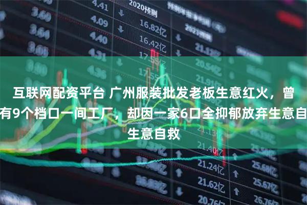 互联网配资平台 广州服装批发老板生意红火，曾拥有9个档口一间工厂，却因一家6口全抑郁放弃生意自救