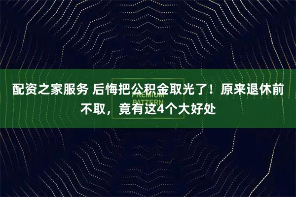 配资之家服务 后悔把公积金取光了！原来退休前不取，竟有这4个大好处
