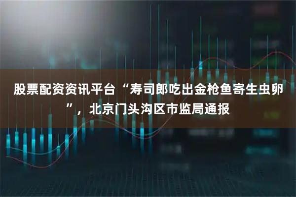 股票配资资讯平台 “寿司郎吃出金枪鱼寄生虫卵”，北京门头沟区市监局通报