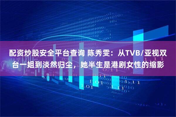 配资炒股安全平台查询 陈秀雯：从TVB/亚视双台一姐到淡然归尘，她半生是港剧女性的缩影
