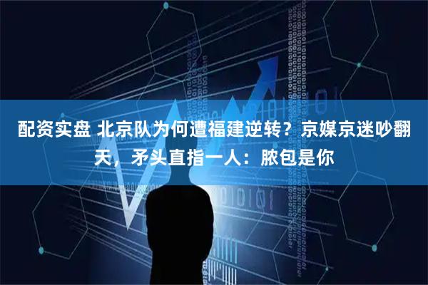 配资实盘 北京队为何遭福建逆转？京媒京迷吵翻天，矛头直指一人：脓包是你