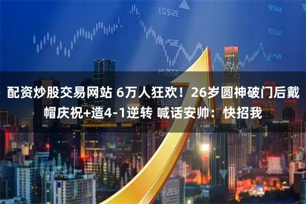 配资炒股交易网站 6万人狂欢！26岁圆神破门后戴帽庆祝+造4-1逆转 喊话安帅：快招我