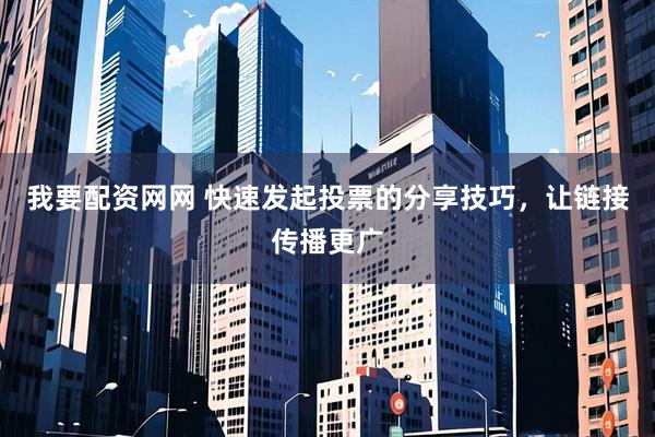 我要配资网网 快速发起投票的分享技巧，让链接传播更广