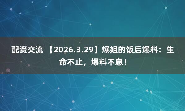 配资交流 【2026.3.29】爆姐的饭后爆料：生命不止，爆料不息！