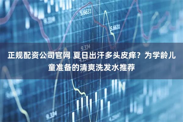 正规配资公司官网 夏日出汗多头皮痒?为学龄儿童准备的清爽洗发水推荐