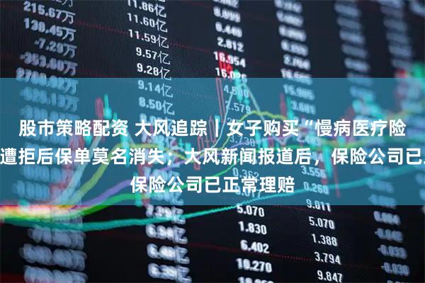 股市策略配资 大风追踪|女子购买“慢病医疗险”,理赔遭拒后保单莫名消失;大风新闻报道后,保险公司已正常理赔