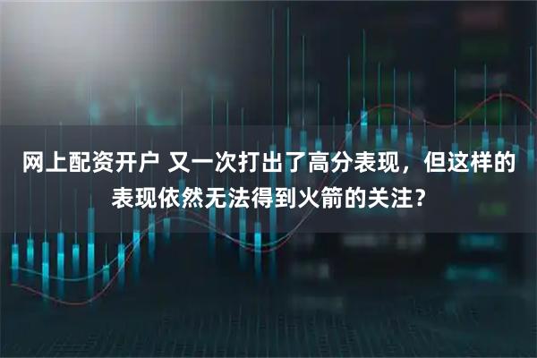 网上配资开户 又一次打出了高分表现，但这样的表现依然无法得到火箭的关注？