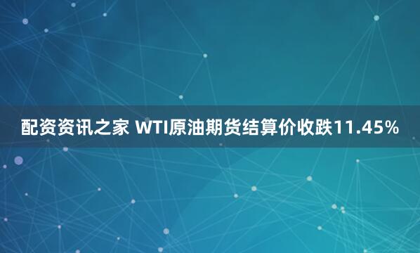 配资资讯之家 WTI原油期货结算价收跌11.45%