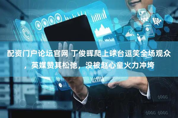 配资门户论坛官网 丁俊晖爬上球台逗笑全场观众，英媒赞其松弛，没被赵心童火力冲垮