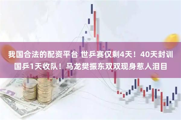 我国合法的配资平台 世乒赛仅剩4天！40天封训国乒1天收队！马龙樊振东双双现身惹人泪目