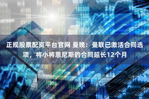 正规股票配资平台官网 曼晚:曼联已激活合同选项,将小将恩尼斯的合同延长12个月