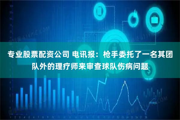 专业股票配资公司 电讯报:枪手委托了一名其团队外的理疗师来审查球队伤病问题