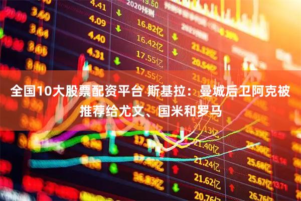 全国10大股票配资平台 斯基拉：曼城后卫阿克被推荐给尤文、国米和罗马