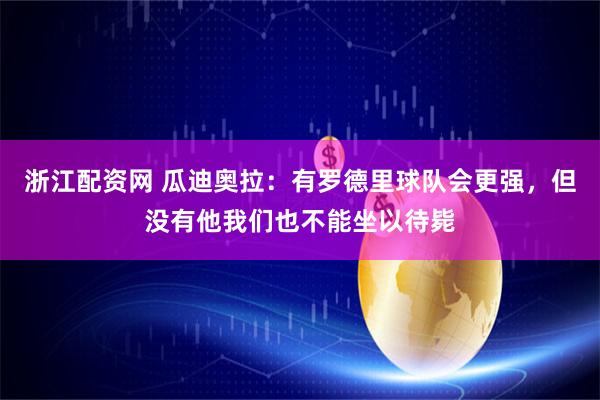 浙江配资网 瓜迪奥拉：有罗德里球队会更强，但没有他我们也不能坐以待毙