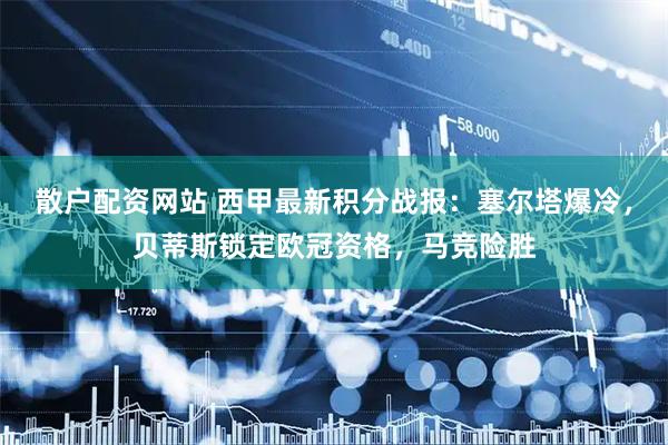 散户配资网站 西甲最新积分战报：塞尔塔爆冷，贝蒂斯锁定欧冠资格，马竞险胜