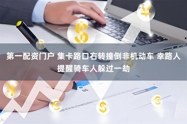 第一配资门户 集卡路口右转撞倒非机动车 幸路人提醒骑车人躲过一劫