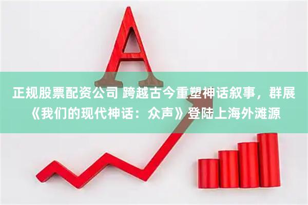 正规股票配资公司 跨越古今重塑神话叙事，群展《我们的现代神话：众声》登陆上海外滩源