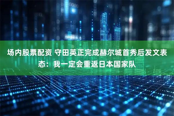 场内股票配资 守田英正完成赫尔城首秀后发文表态：我一定会重返日本国家队